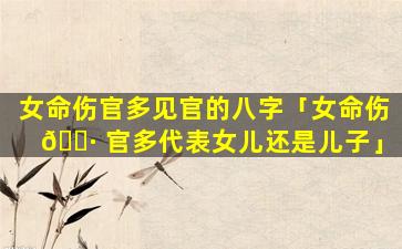 女命伤官多见官的八字「女命伤 🌷 官多代表女儿还是儿子」